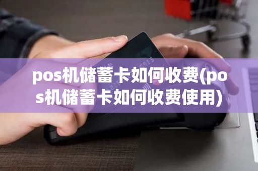 pos机储蓄卡如何收费(pos机储蓄卡如何收费使用)