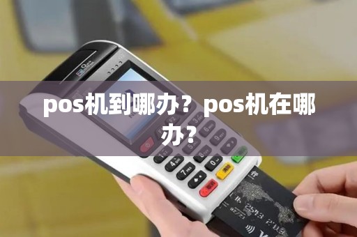pos机到哪办？pos机在哪办？