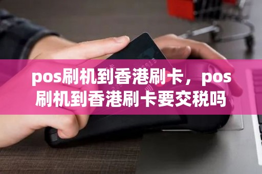 pos刷机到香港刷卡，pos刷机到香港刷卡要交税吗