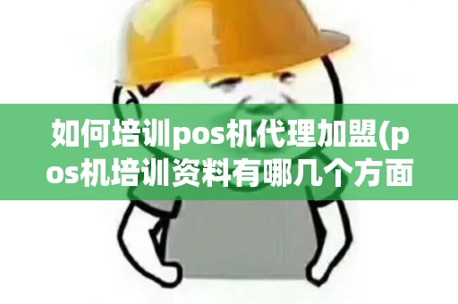 如何培训pos机代理加盟(pos机培训资料有哪几个方面)