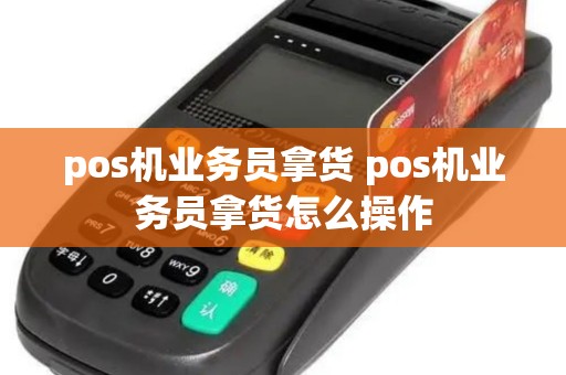 pos机业务员拿货 pos机业务员拿货怎么操作