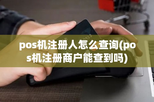 pos机注册人怎么查询(pos机注册商户能查到吗)