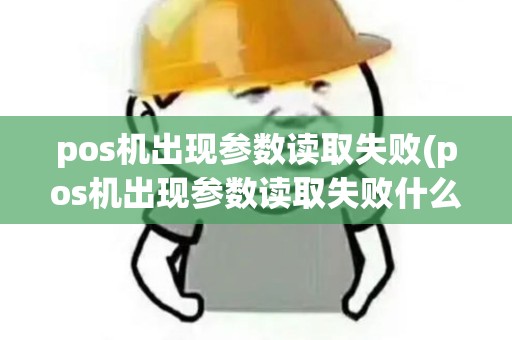 pos机出现参数读取失败(pos机出现参数读取失败什么意思)