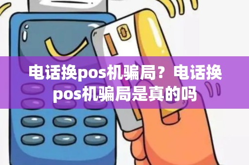 电话换pos机骗局？电话换pos机骗局是真的吗