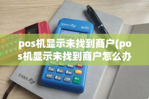 pos机显示未找到商户(pos机显示未找到商户怎么办)