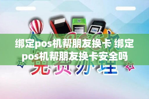 绑定pos机帮朋友换卡 绑定pos机帮朋友换卡安全吗