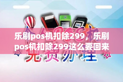 乐刷pos机扣除299，乐刷pos机扣除299这么要回来