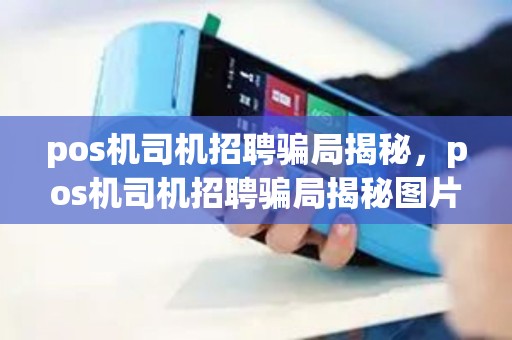pos机司机招聘骗局揭秘，pos机司机招聘骗局揭秘图片