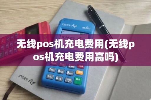 无线pos机充电费用(无线pos机充电费用高吗)