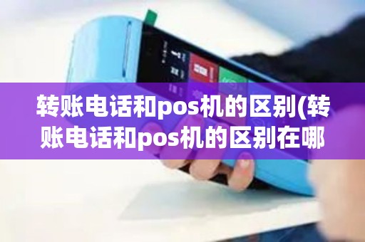 转账电话和pos机的区别(转账电话和pos机的区别在哪)