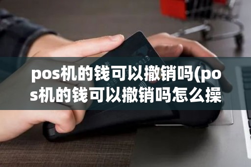 pos机的钱可以撤销吗(pos机的钱可以撤销吗怎么操作)