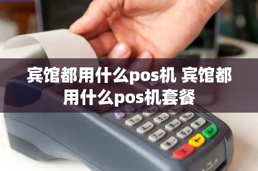 宾馆都用什么pos机 宾馆都用什么pos机套餐