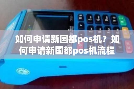 如何申请新国都pos机？如何申请新国都pos机流程