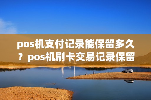 pos机支付记录能保留多久？pos机刷卡交易记录保留多久
