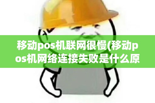 移动pos机联网很慢(移动pos机网络连接失败是什么原因)