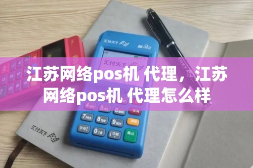 江苏网络pos机 代理，江苏网络pos机 代理怎么样