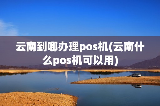 云南到哪办理pos机(云南什么pos机可以用)