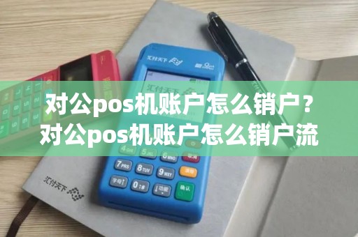 对公pos机账户怎么销户？对公pos机账户怎么销户流程