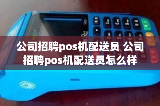 公司招聘pos机配送员 公司招聘pos机配送员怎么样