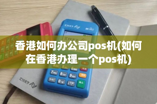 香港如何办公司pos机(如何在香港办理一个pos机)