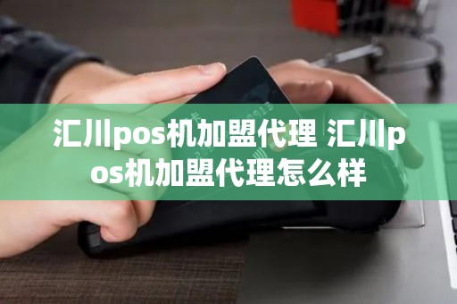 汇川pos机加盟代理 汇川pos机加盟代理怎么样