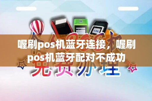 喔刷pos机蓝牙连接，喔刷pos机蓝牙配对不成功