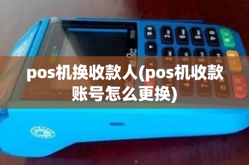 pos机换收款人(pos机收款账号怎么更换)