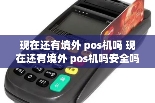 现在还有境外 pos机吗 现在还有境外 pos机吗安全吗