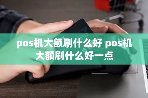 pos机大额刷什么好 pos机大额刷什么好一点
