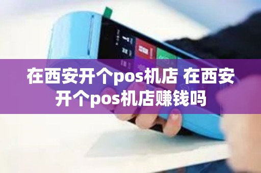 在西安开个pos机店 在西安开个pos机店赚钱吗