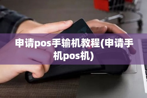 申请pos手输机教程(申请手机pos机)