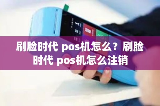 刷脸时代 pos机怎么？刷脸时代 pos机怎么注销