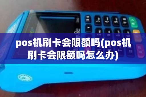 pos机刷卡会限额吗(pos机刷卡会限额吗怎么办)