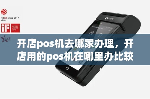 开店pos机去哪家办理，开店用的pos机在哪里办比较好？