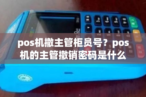 pos机撤主管柜员号？pos机的主管撤销密码是什么