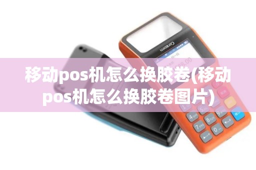移动pos机怎么换胶卷(移动pos机怎么换胶卷图片)