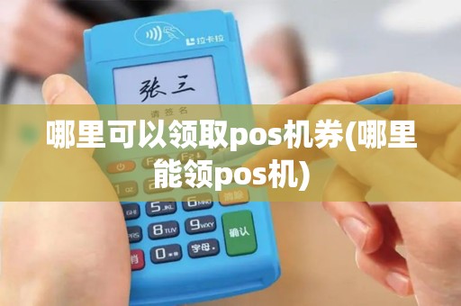 哪里可以领取pos机券(哪里能领pos机)
