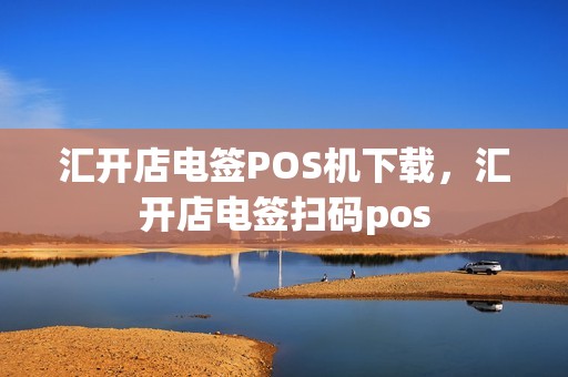汇开店电签POS机下载，汇开店电签扫码pos
