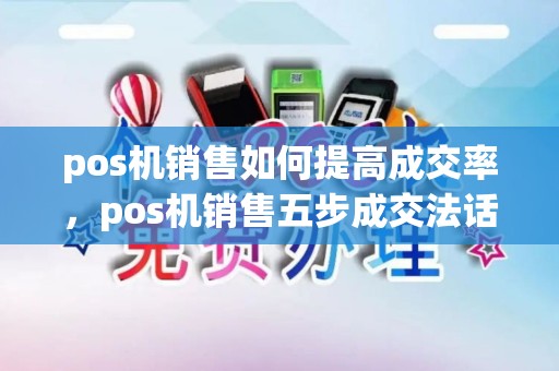 pos机销售如何提高成交率，pos机销售五步成交法话术