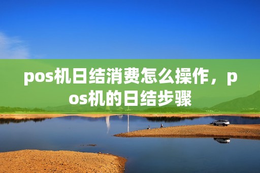 pos机日结消费怎么操作，pos机的日结步骤
