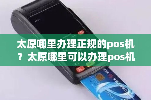 太原哪里办理正规的pos机？太原哪里可以办理pos机