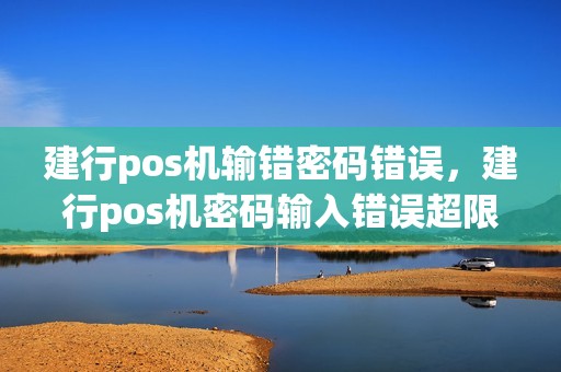 建行pos机输错密码错误，建行pos机密码输入错误超限