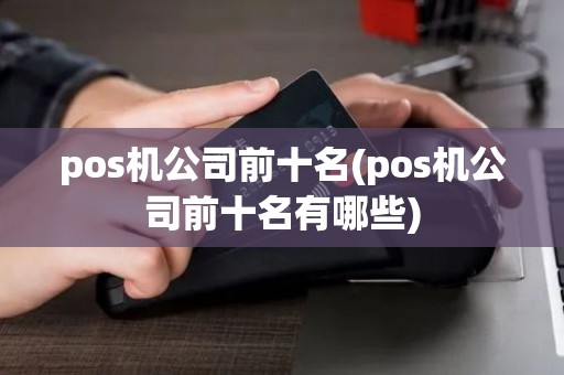 pos机公司前十名(pos机公司前十名有哪些)