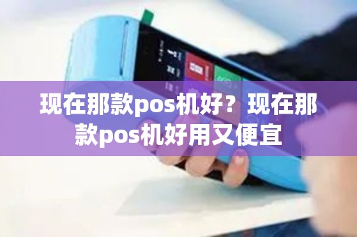 现在那款pos机好？现在那款pos机好用又便宜
