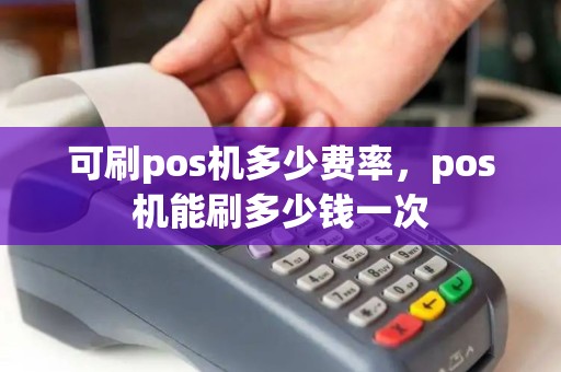 可刷pos机多少费率，pos机能刷多少钱一次
