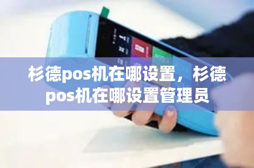 杉德pos机在哪设置，杉德pos机在哪设置管理员