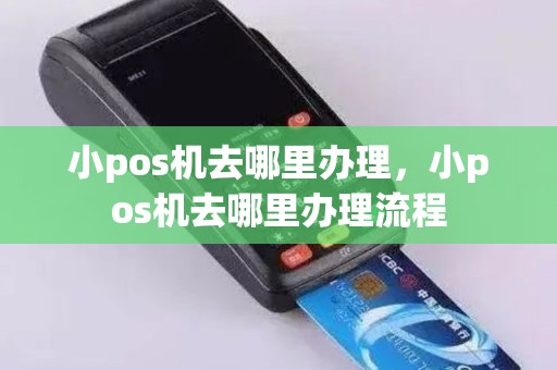 小pos机去哪里办理，小pos机去哪里办理流程