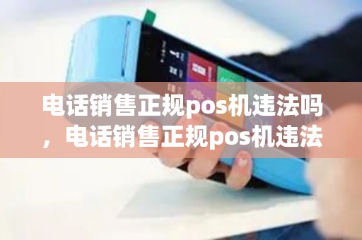 电话销售正规pos机违法吗，电话销售正规pos机违法吗怎么举报