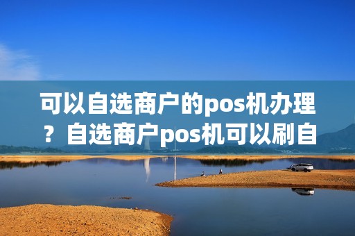 可以自选商户的pos机办理？自选商户pos机可以刷自己的卡吗