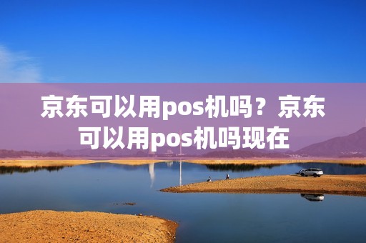 京东可以用pos机吗？京东可以用pos机吗现在